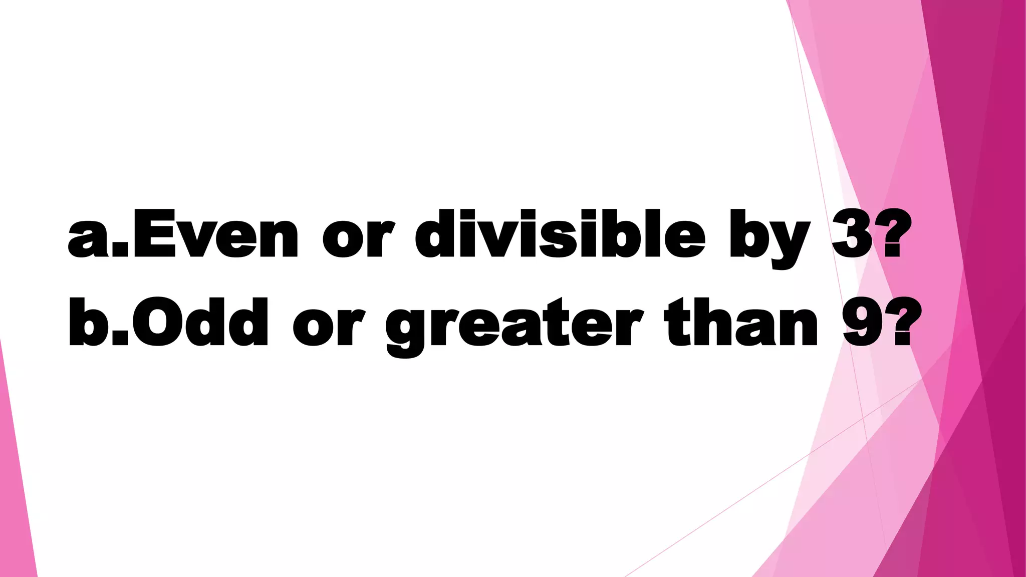 a.Even or divisible by 3?
b.Odd or greater than 9?
 