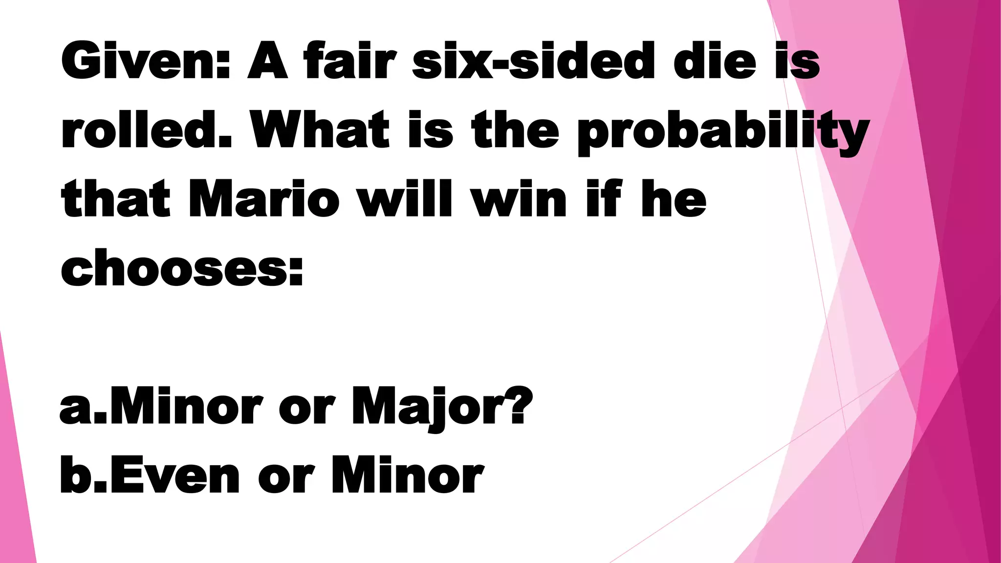 Given: A fair six-sided die is
rolled. What is the probability
that Mario will win if he
chooses:
a.Minor or Major?
b.Even or Minor
 