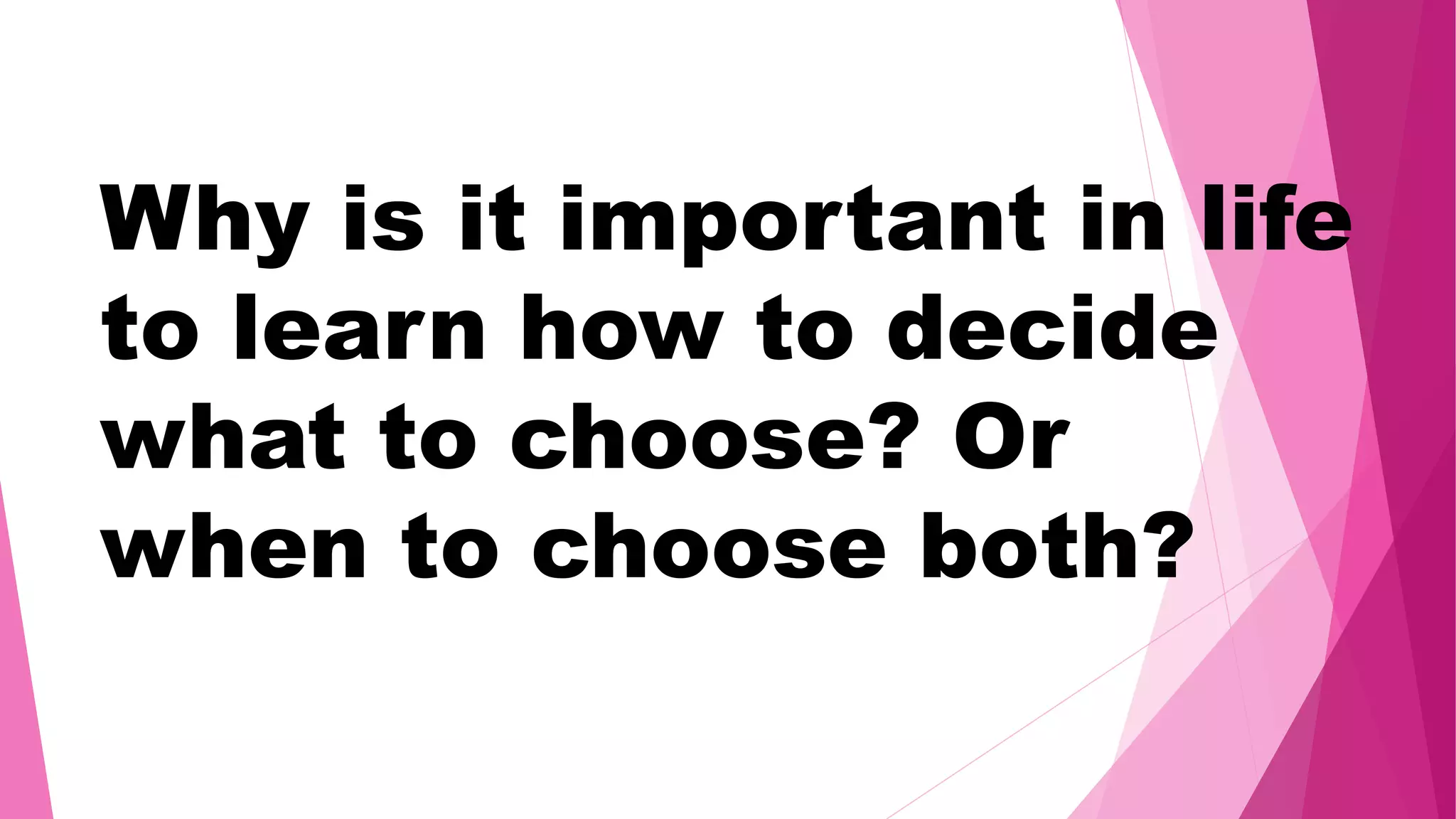 Why is it important in life
to learn how to decide
what to choose? Or
when to choose both?
 