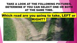 TAKE A LOOK AT THE FOLLOWING PICTURES.
DETERMINE IF YOU CAN SELECT ONE OR BOTH
AT THE SAME TIME.
Which road are you going to take, LEFT or
RIGHT?
 