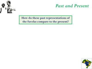Past and Present

How do these past representations of
the Favelas compare to the present?
 