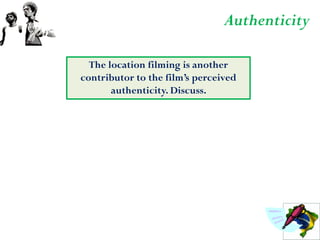 Authenticity

  The location filming is another
contributor to the film’s perceived
       authenticity. Discuss.
 