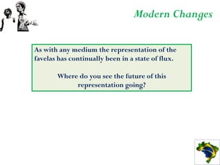 Modern Changes

As with any medium the representation of the
favelas has continually been in a state of flux.

       Where do you see the future of this
            representation going?
 