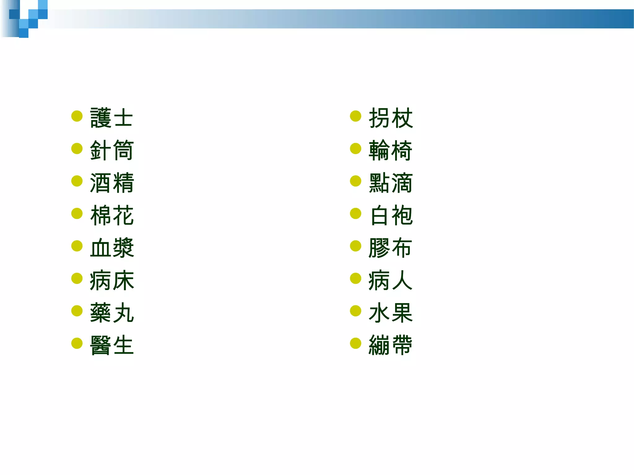 護士
針筒
酒精
棉花
血漿
病床
藥丸
醫生
拐杖
輪椅
點滴
白袍
膠布
病人
水果
繃帶
 