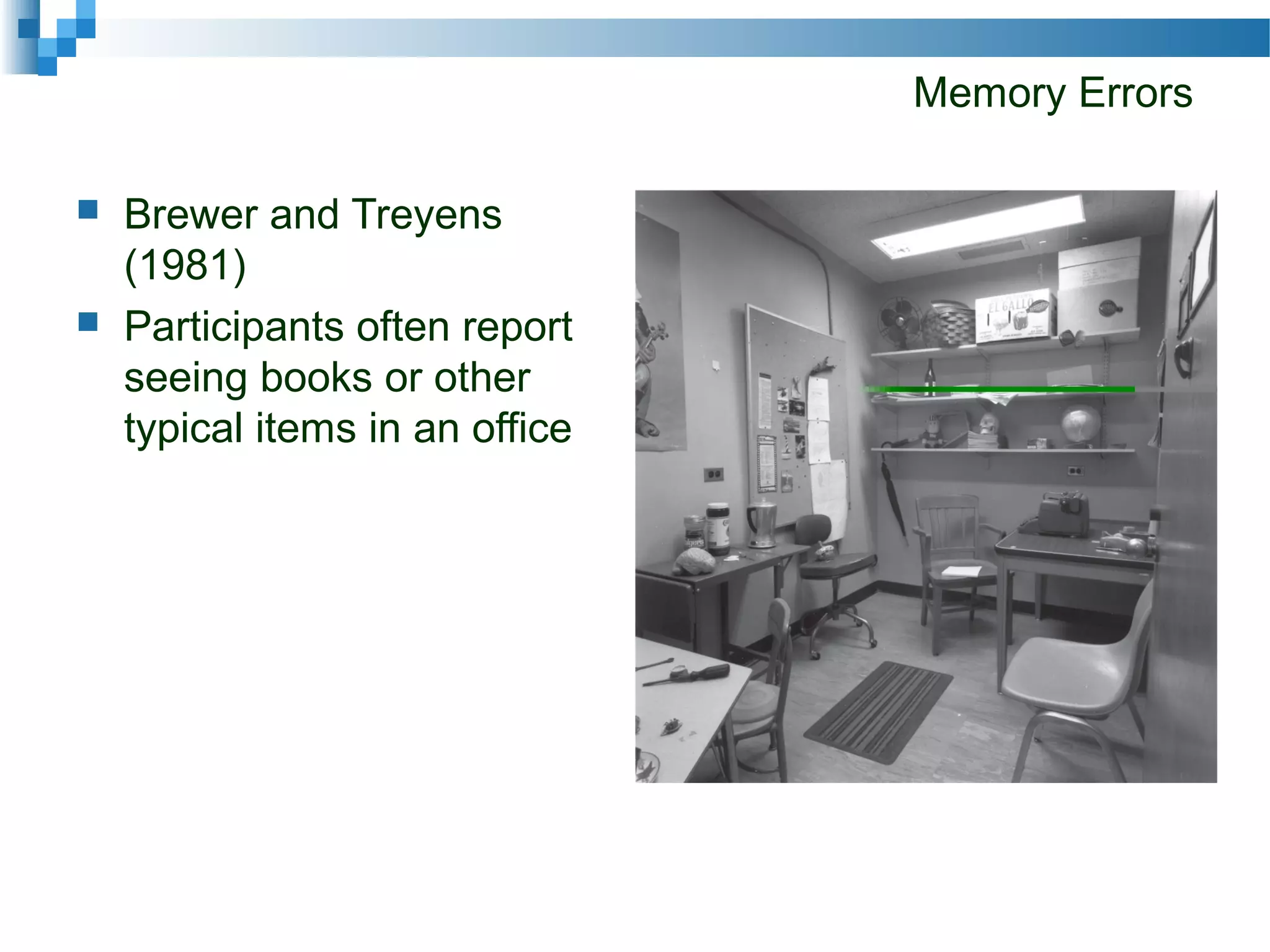 Memory Errors
 Brewer and Treyens
(1981)
 Participants often report
seeing books or other
typical items in an office
 