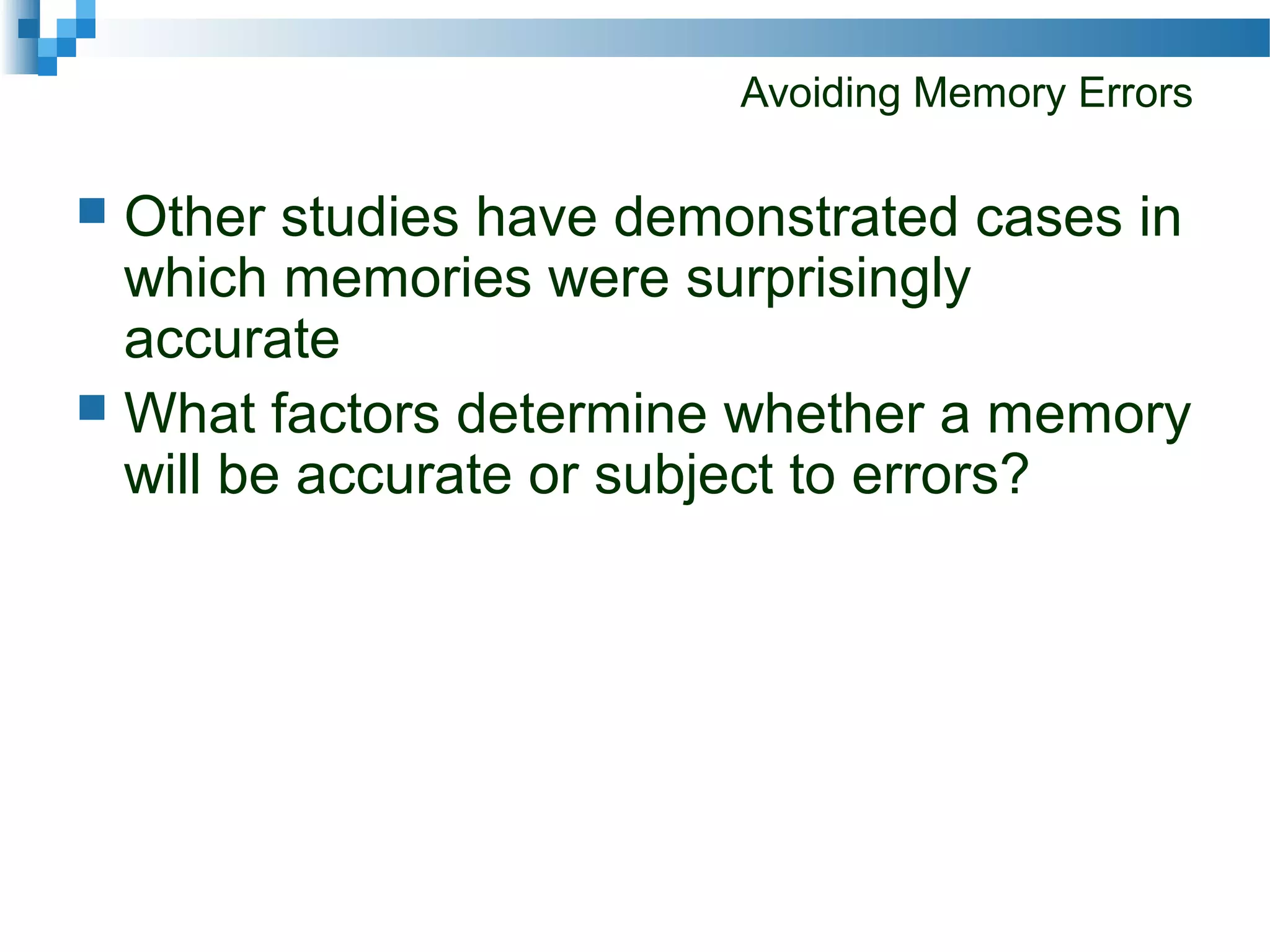 Avoiding Memory Errors
 Other studies have demonstrated cases in
which memories were surprisingly
accurate
 What factors determine whether a memory
will be accurate or subject to errors?
 