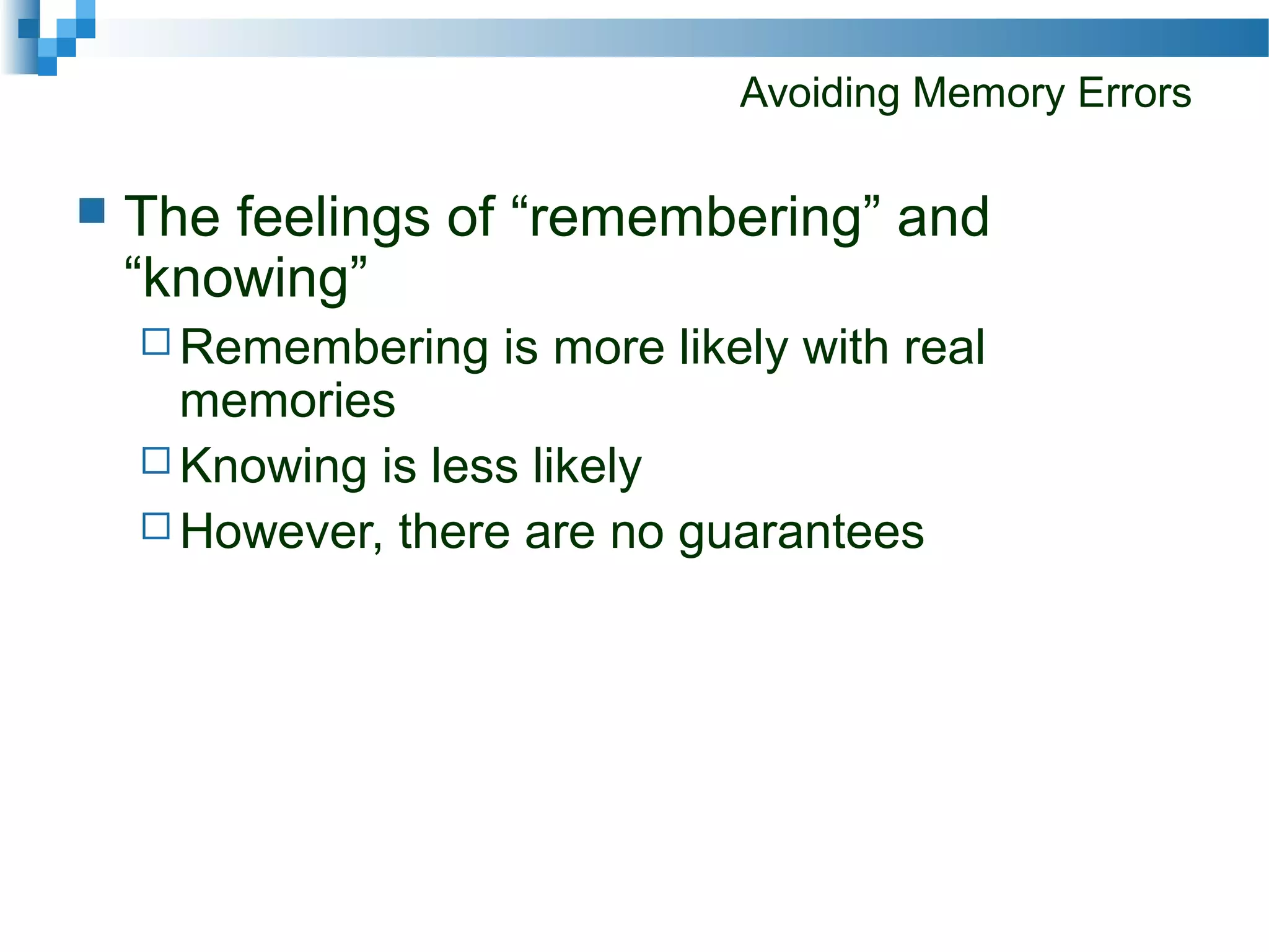 Avoiding Memory Errors
 The feelings of “remembering” and
“knowing”
 Remembering is more likely with real
memories
 Knowing is less likely
 However, there are no guarantees
 