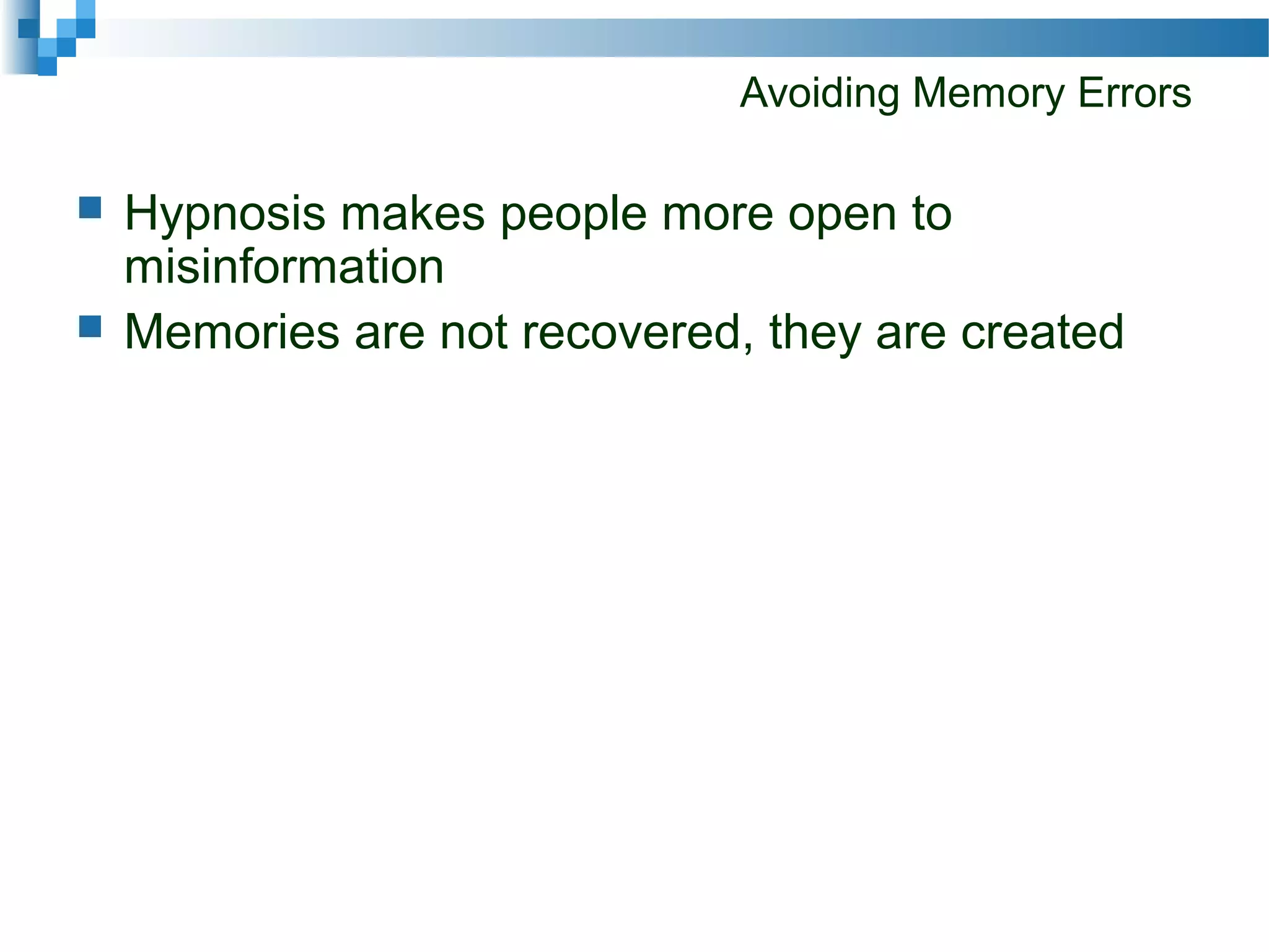 Avoiding Memory Errors
 Hypnosis makes people more open to
misinformation
 Memories are not recovered, they are created
 