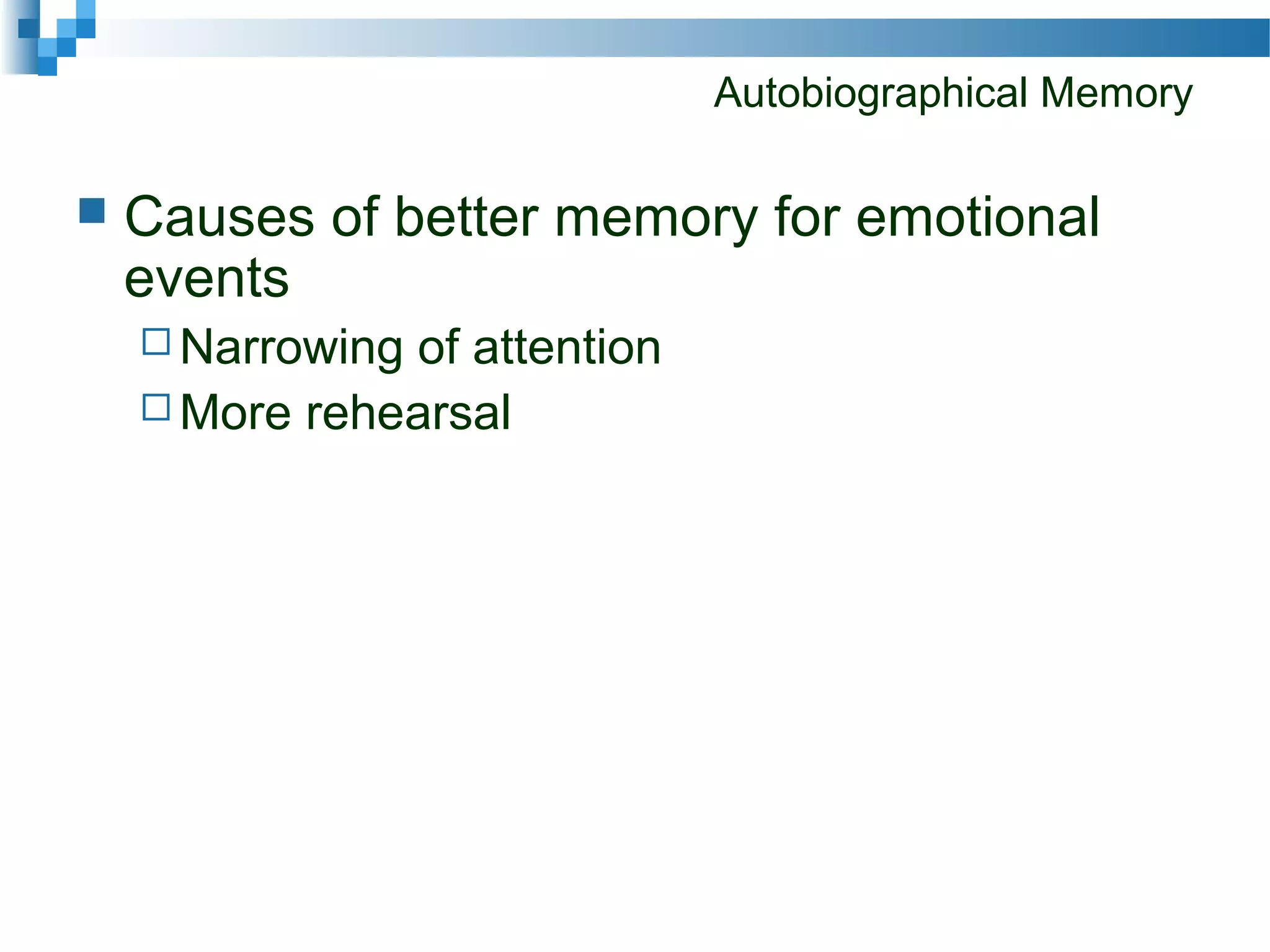 Autobiographical Memory
 Causes of better memory for emotional
events
 Narrowing of attention
 More rehearsal
 