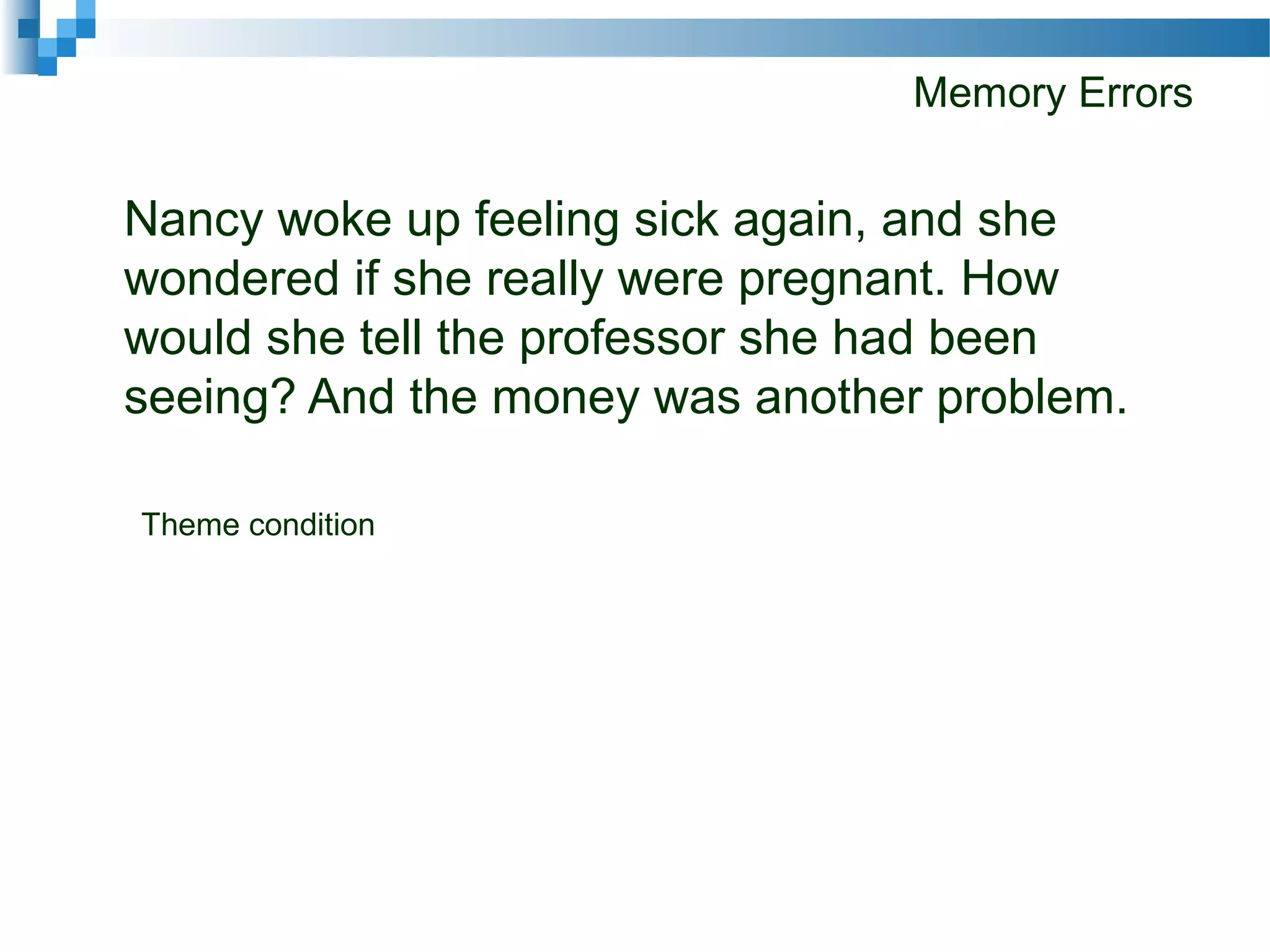 Memory Errors
Nancy woke up feeling sick again, and she
wondered if she really were pregnant. How
would she tell the professor she had been
seeing? And the money was another problem.
Theme condition
 