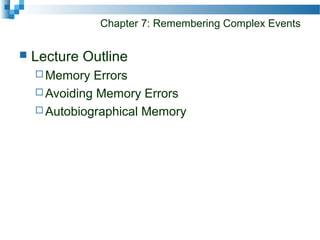 Chapter 7: Remembering Complex Events
 Lecture Outline
 Memory Errors
 Avoiding Memory Errors
 Autobiographical Memory
 