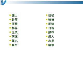 護士
針筒
酒精
棉花
血漿
病床
藥丸
醫生
拐杖
輪椅
點滴
白袍
膠布
病人
水果
繃帶
 