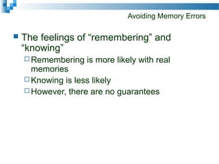 Avoiding Memory Errors
 The feelings of “remembering” and
“knowing”
 Remembering is more likely with real
memories
 Knowing is less likely
 However, there are no guarantees
 