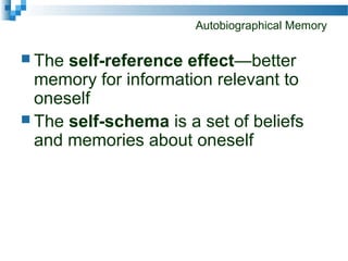Autobiographical Memory
 The self-reference effect—better
memory for information relevant to
oneself
 The self-schema is a set of beliefs
and memories about oneself
 