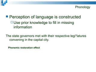 Phonology
 Perception of language is constructed
 Use prior knowledge to fill in missing
information
The state governors met with their respective legi*latures
convening in the capital city.
Phonemic restoration effect
 