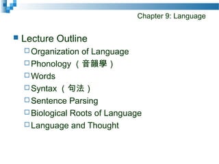 Chapter 9: Language
 Lecture Outline
 Organization of Language
 Phonology （音韻學）
 Words
 Syntax （句法）
 Sentence Parsing
 Biological Roots of Language
 Language and Thought
 