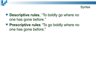 Syntax
 Descriptive rules, “To boldly go where no
one has gone before.”
 Prescriptive rules “To go boldly where no
one has gone before.”
 