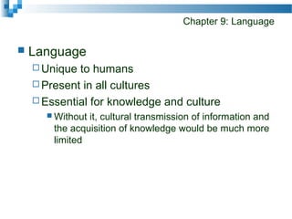 Chapter 9: Language
 Language
 Unique to humans
 Present in all cultures
 Essential for knowledge and culture
 Without it, cultural transmission of information and
the acquisition of knowledge would be much more
limited
 