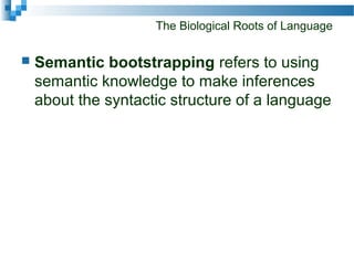 The Biological Roots of Language
 Semantic bootstrapping refers to using
semantic knowledge to make inferences
about the syntactic structure of a language
 
