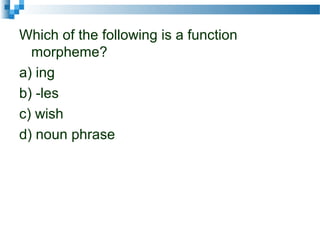 Which of the following is a function
morpheme?
a) ing
b) -les
c) wish
d) noun phrase
 