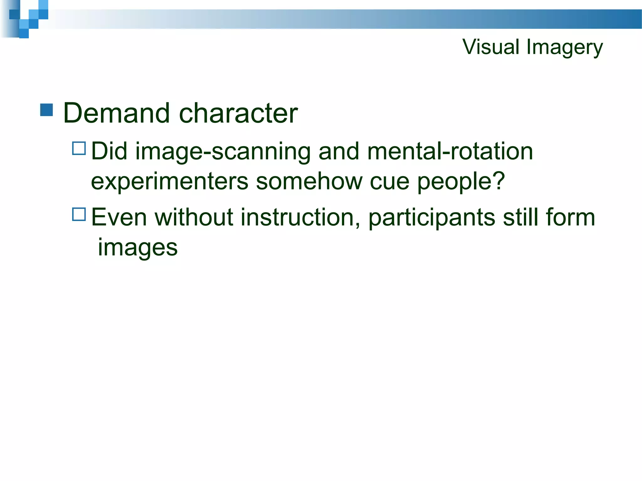 Visual Imagery
 Demand character
 Did image-scanning and mental-rotation
experimenters somehow cue people?
 Even without instruction, participants still form
images
 