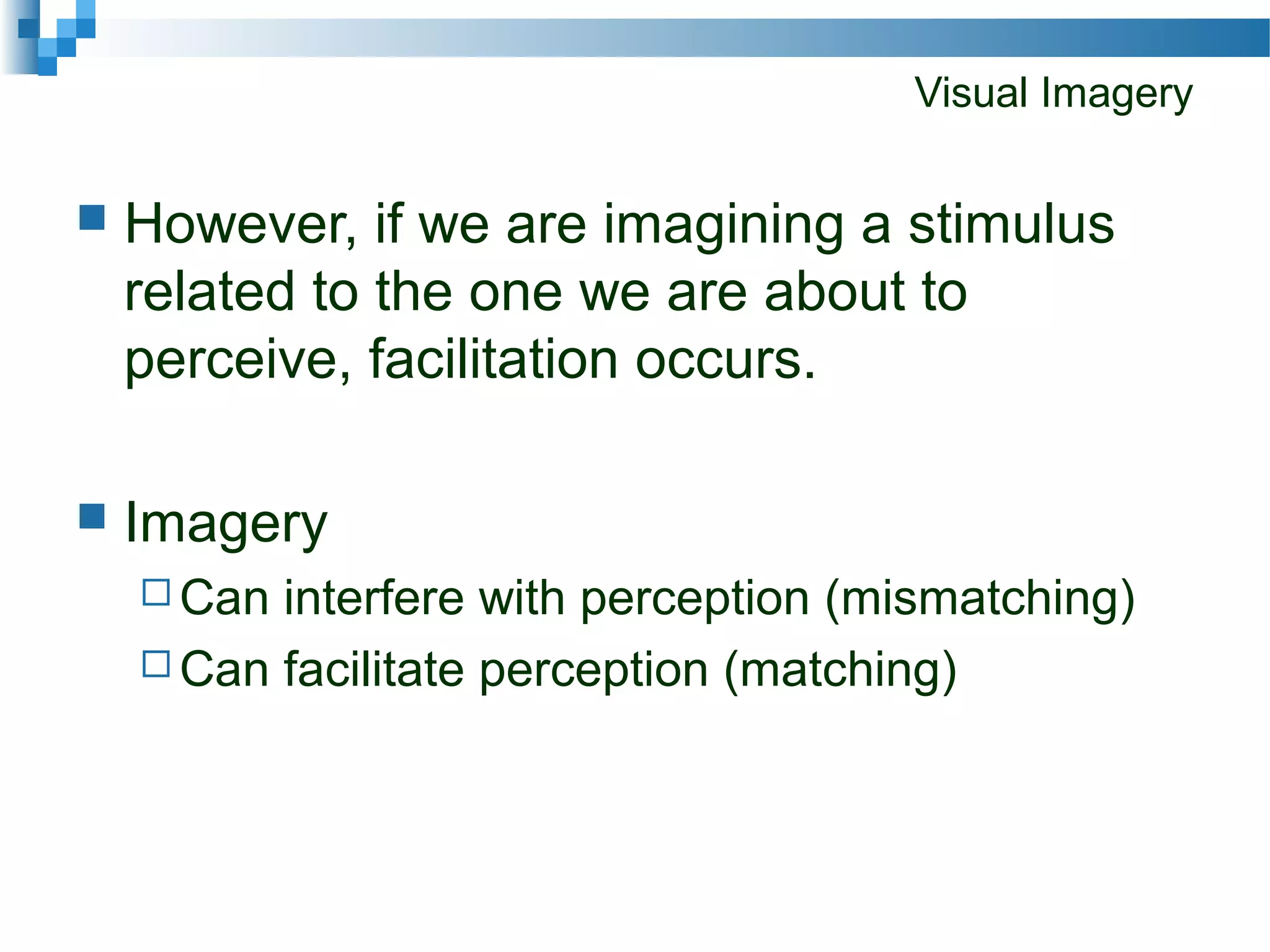 Visual Imagery
 However, if we are imagining a stimulus
related to the one we are about to
perceive, facilitation occurs.
 Imagery
 Can interfere with perception (mismatching)
 Can facilitate perception (matching)
 