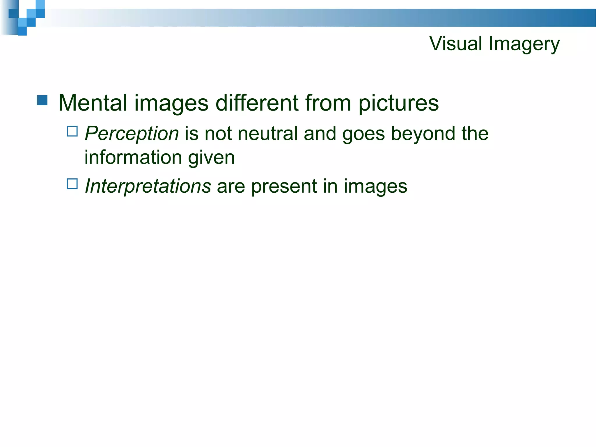 Visual Imagery
 Mental images different from pictures
 Perception is not neutral and goes beyond the
information given
 Interpretations are present in images
 