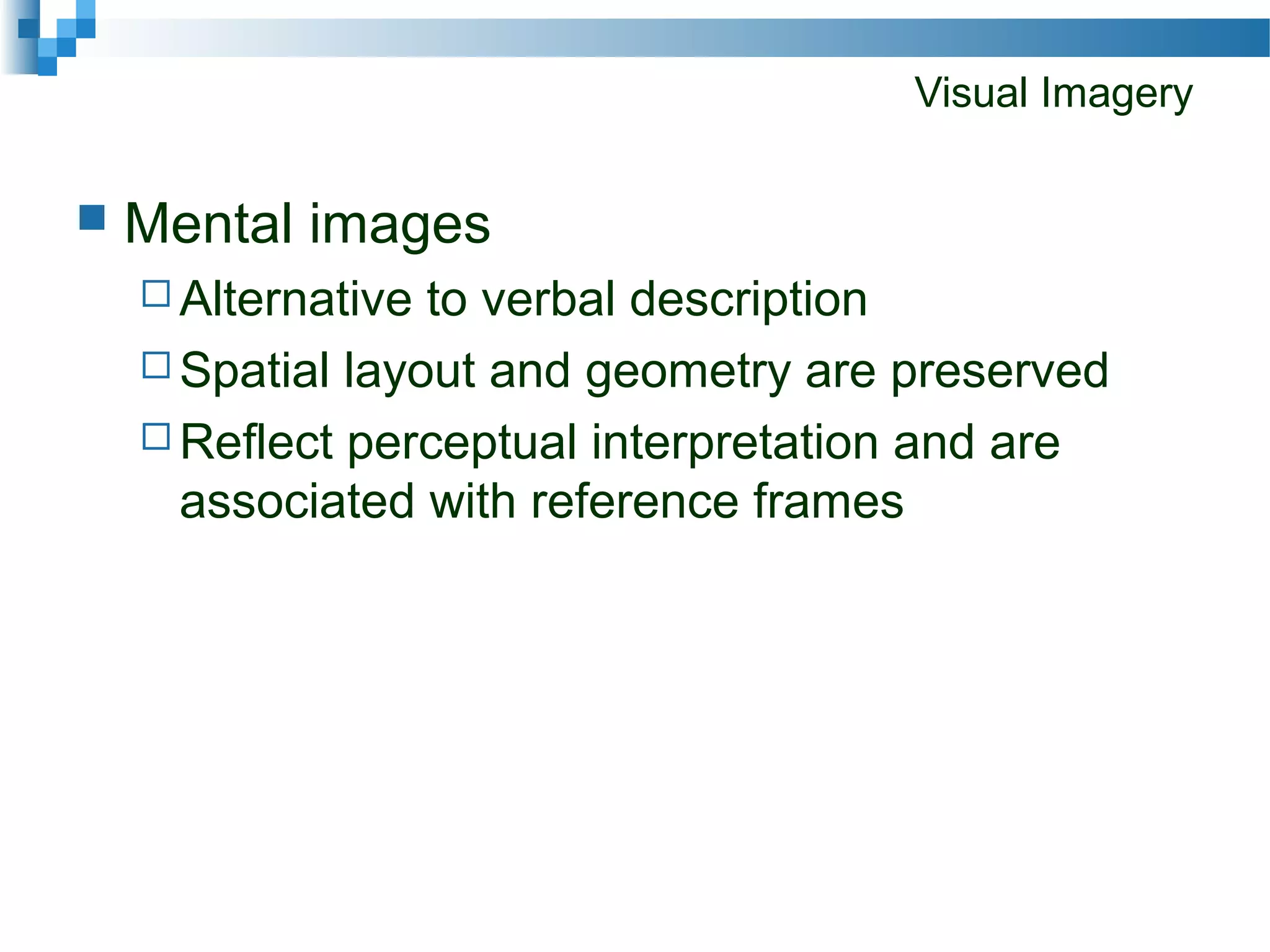 Visual Imagery
 Mental images
 Alternative to verbal description
 Spatial layout and geometry are preserved
 Reflect perceptual interpretation and are
associated with reference frames
 