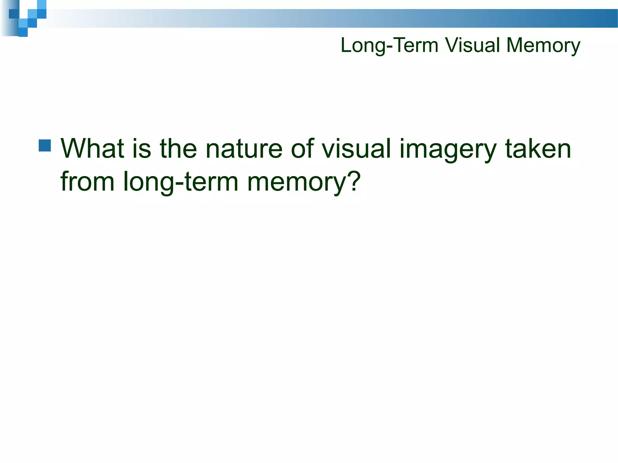 Long-Term Visual Memory
 What is the nature of visual imagery taken
from long-term memory?
 