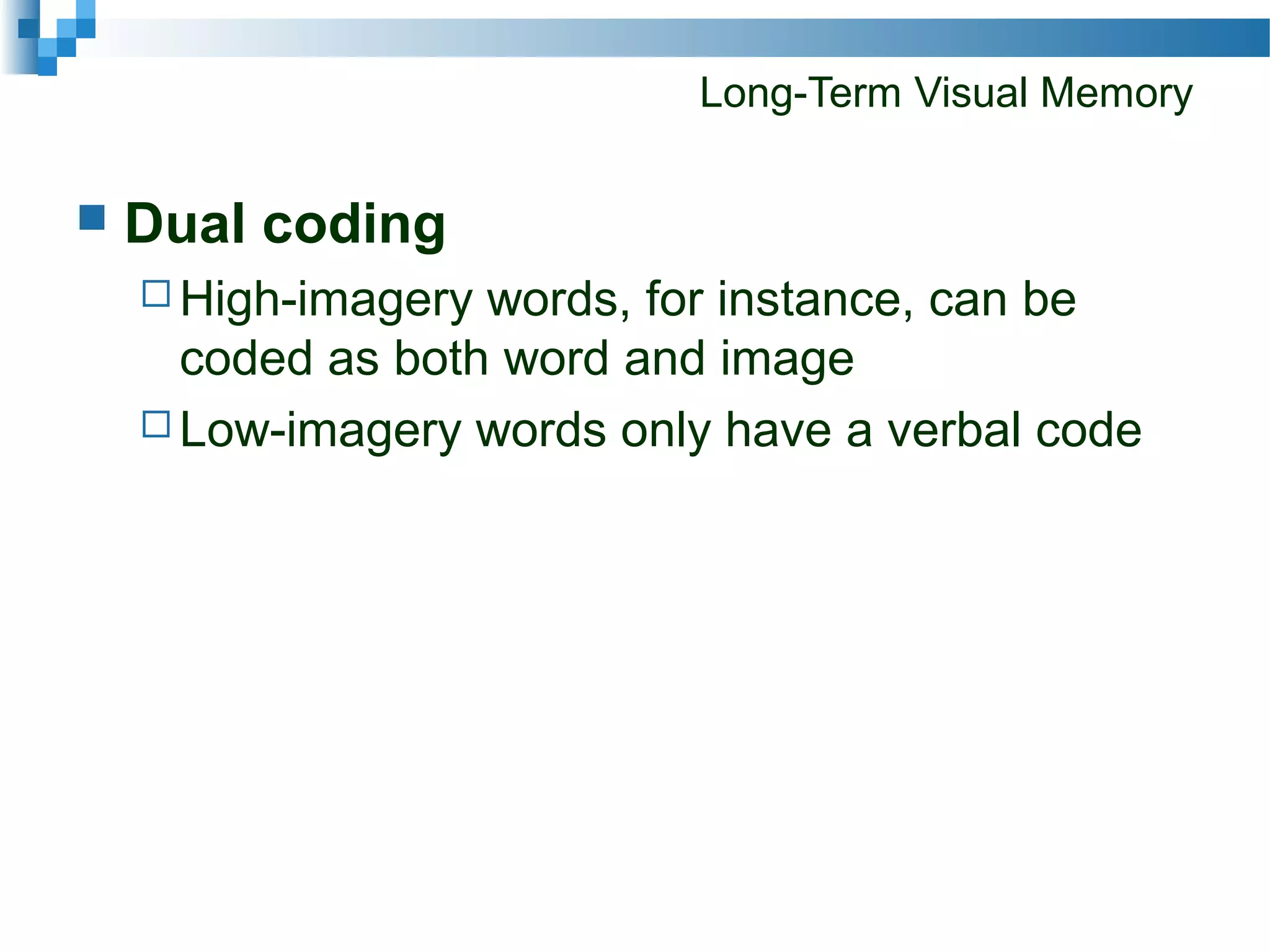 Long-Term Visual Memory
 Dual coding
 High-imagery words, for instance, can be
coded as both word and image
 Low-imagery words only have a verbal code
 