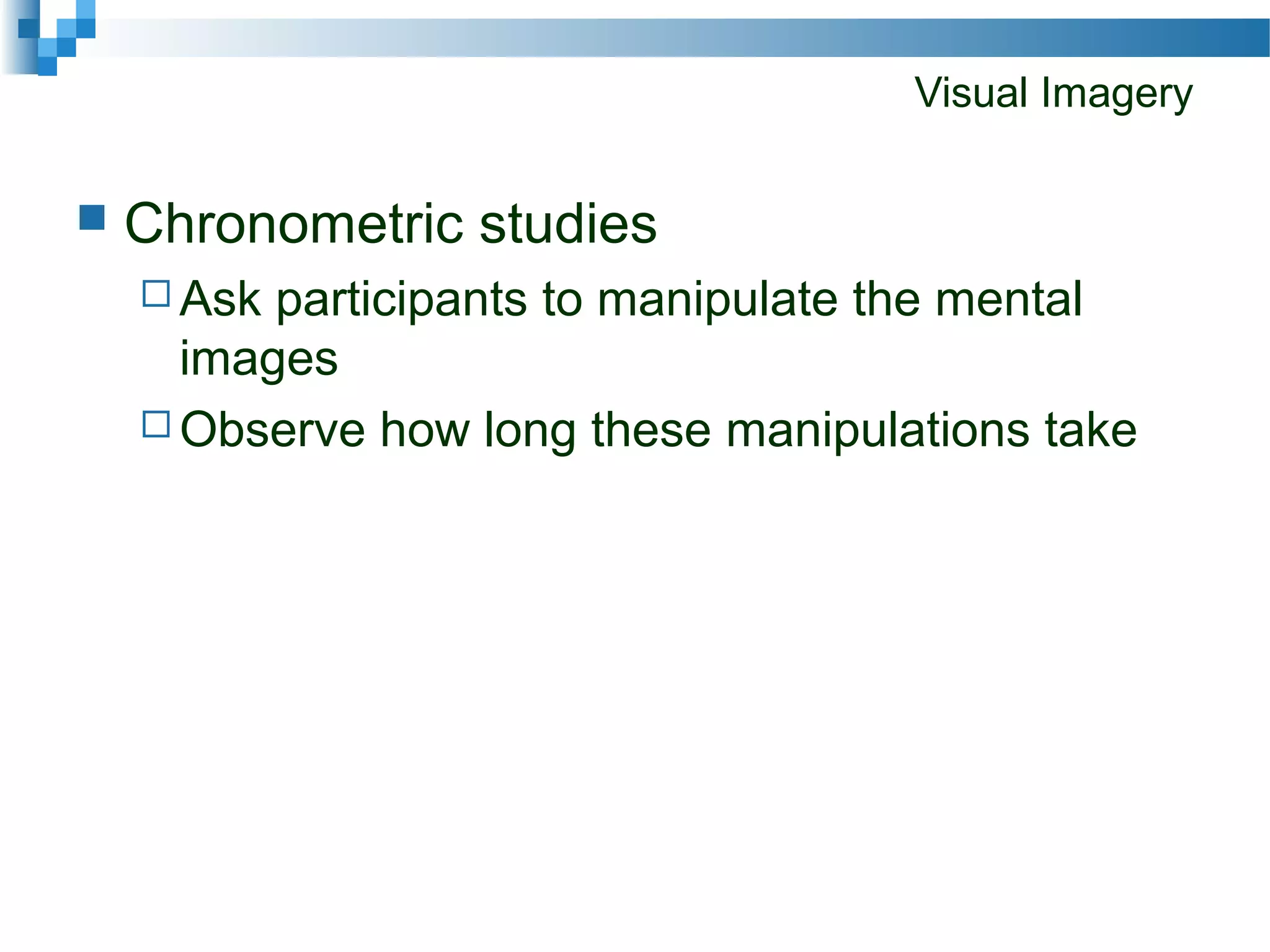 Visual Imagery
 Chronometric studies
 Ask participants to manipulate the mental
images
 Observe how long these manipulations take
 
