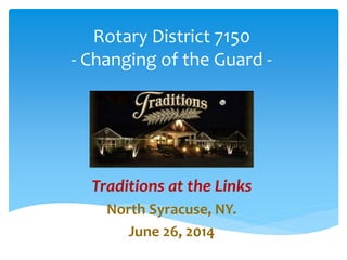 Rotary District 7150
- Changing of the Guard -
Traditions at the Links
North Syracuse, NY.
June 26, 2014
 