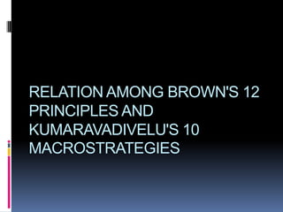 RELATION AMONG BROWN'S 12
PRINCIPLES AND
KUMARAVADIVELU'S 10
MACROSTRATEGIES
 