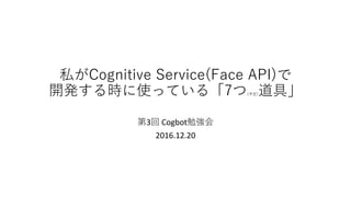 私がCognitive Service(Face API)で
開発する時に使っている「7つ(予定)道具」
第3回 Cogbot勉強会
2016.12.20
 