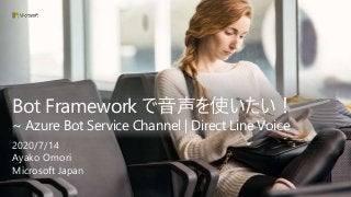 Bot Framework で音声を使いたい！
~ Azure Bot Service Channel | Direct Line Voice
2020/7/14
Ayako Omori
Microsoft Japan
 