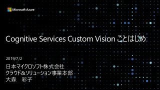 Cognitive Services Custom Vision ことはじめ
日本マイクロソフト株式会社
クラウド&ソリューション事業本部
大森 彩子
2019/7/2
 