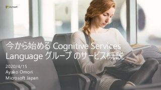 今から始める Cognitive Services
Language グループ のサービス概説
2020/4/15
Ayako Omori
Microsoft Japan
 