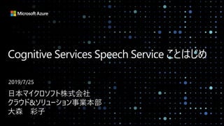 Cognitive Services Speech Service ことはじめ
日本マイクロソフト株式会社
クラウド&ソリューション事業本部
大森 彩子
2019/7/25
 