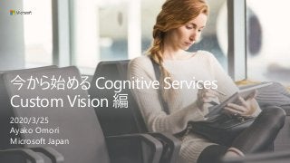 今から始める Cognitive Services
Custom Vision 編
2020/3/25
Ayako Omori
Microsoft Japan
 