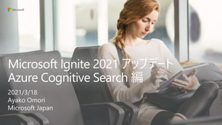 Microsoft Ignite 2021 アップデート
Azure Cognitive Search 編
2021/3/18
Ayako Omori
Microsoft Japan
 