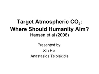 Target Atmospheric CO 2 : Where Should Humanity Aim? Hansen et al (2008) Presented by: Xin He   Anastasios Tsiolakidis 