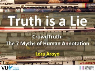 Truth 
is 
a 
Lie 
CrowdTruth: 
The 
7 
Myths 
of 
Human 
Annota9on 
Lora 
Aroyo 
 