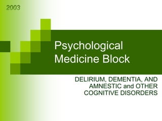 Psychological
Medicine Block
DELIRIUM, DEMENTIA, AND
AMNESTIC and OTHER
COGNITIVE DISORDERS
 