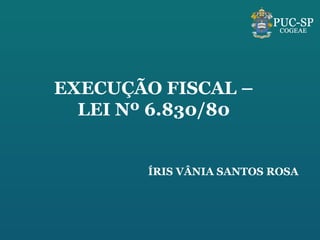 EXECUÇÃO FISCAL – LEI Nº 6.830/80 ÍRIS VÂNIA SANTOS ROSA 