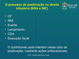 O processo de positivação no direito tributário (NGA e NIC) CF RMI Evento Lançamento CDA Execução fiscal O contribuinte pode interferir nesse ciclo de positivação, mediante ações antiexacionais.  Profª. Fabiana Del Padre Tomé 