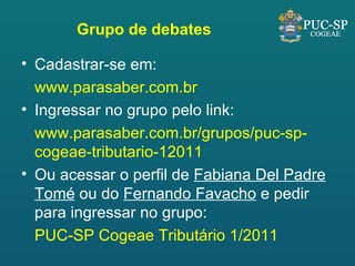 Grupo de debates Cadastrar-se em: www.parasaber.com.br Ingressar no grupo pelo link: www.parasaber.com.br/grupos/puc-sp-cogeae-tributario-12011 Ou acessar o perfil de  Fabiana Del Padre Tomé  ou do  Fernando Favacho  e pedir para ingressar no grupo: PUC-SP Cogeae Tributário 1/2011 