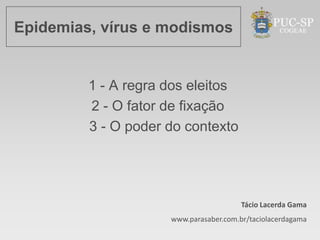 Epidemias, vírus e modismos


         1 - A regra dos eleitos
         2 - O fator de fixação
         3 - O poder do contexto




                                        Tácio Lacerda Gama
                     www.parasaber.com.br/taciolacerdagama
 