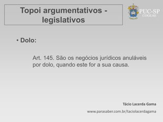Topoi argumentativos -
      legislativos

• Dolo:

     Art. 145. São os negócios jurídicos anuláveis
     por dolo, quando este for a sua causa.




                                             Tácio Lacerda Gama
                          www.parasaber.com.br/taciolacerdagama
 