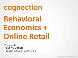 Behavioral
Economics +
Online Retail
Presented by
Paul M. Cohen
Founder & CEO of Cognection
                              CONFIDENTIAL | Do Not Distribute
 
