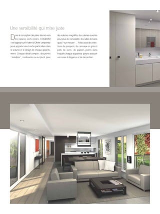 Dans la conception des plans tournés vers
les espaces verts voisins, COGEDIM
s’est appuyé sur le talent d’Olivier Lempereur
pour apporter une touche particulière dans
le volume et le design de chaque apparte-
ment. Chaque détail compte : des portes
“invisibles”, coulissantes ou sur pivot, pour
des volumes magnifiés, des cuisines ouvertes
pour plus de convivialité, des salles de bains
quasi “sur mesure”… Mais aussi des sélec-
tions de parquets, de carreaux en grès et
pâte de verre, de papiers peints dans
lesquels chaque acquéreur pourra assouvir
son envie d’élégance et de décoration.
Une sensibilité qui mise juste
 